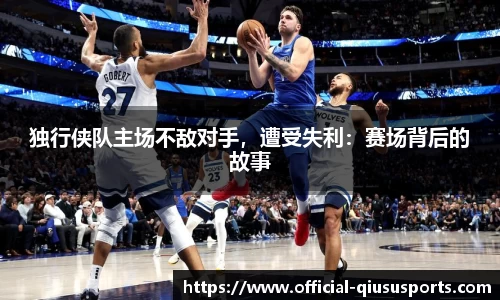 独行侠队主场不敌对手，遭受失利：赛场背后的故事