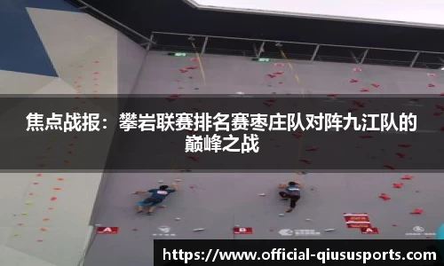 焦点战报：攀岩联赛排名赛枣庄队对阵九江队的巅峰之战