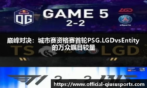 巅峰对决：城市赛资格赛首轮PSG.LGDvsEntity的万众瞩目较量